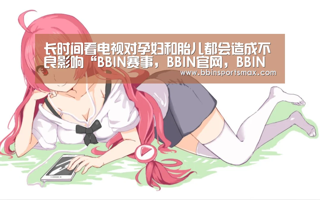 长时间看电视对孕妇和胎儿都会造成不良影响“BBIN赛事,BBIN官网,BBIN真人,BBIN棋牌”(图2) BBIN赛事,BBIN官网,BBIN真人,BBIN棋牌